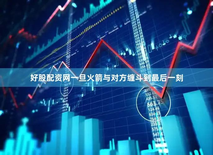 好股配资网一旦火箭与对方缠斗到最后一刻