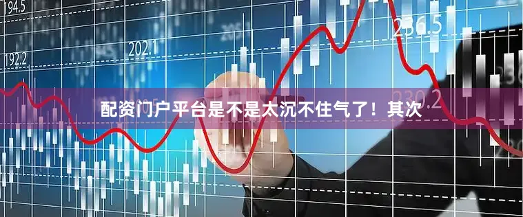配资门户平台是不是太沉不住气了！其次