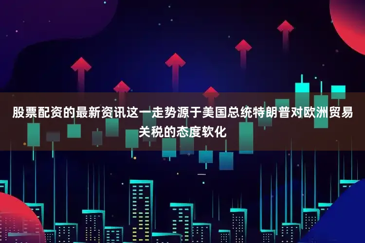 股票配资的最新资讯这一走势源于美国总统特朗普对欧洲贸易关税的态度软化