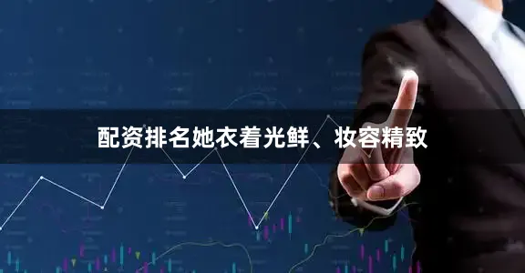 配资排名她衣着光鲜、妆容精致