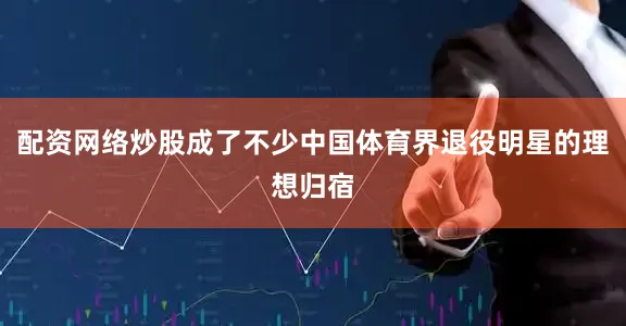 配资网络炒股成了不少中国体育界退役明星的理想归宿