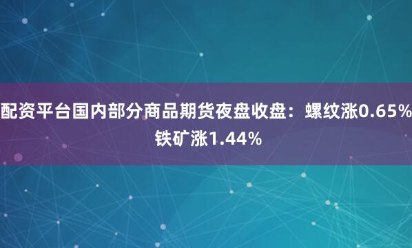 配资平台国内部分商品期货夜盘收盘：螺纹涨0.65% 铁矿涨1.44%