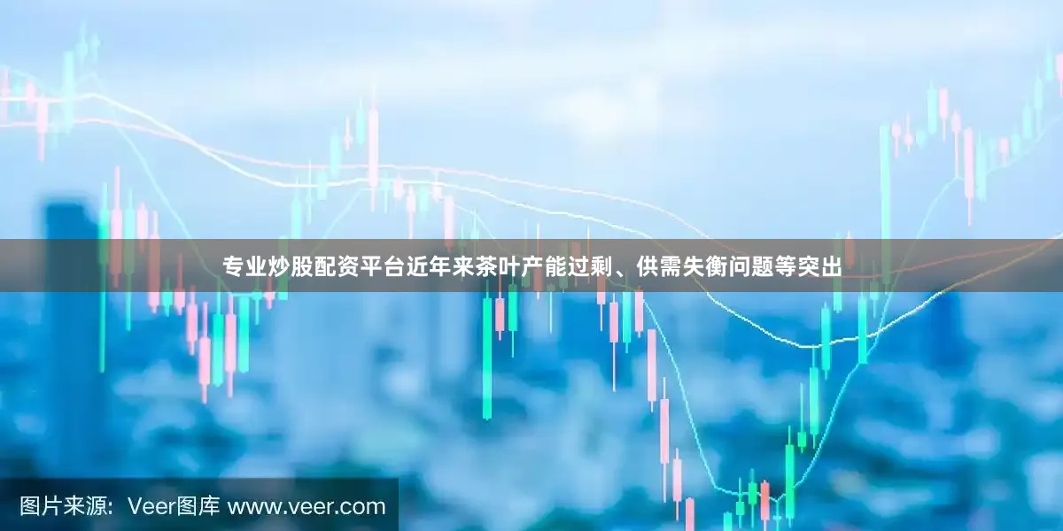 专业炒股配资平台近年来茶叶产能过剩、供需失衡问题等突出
