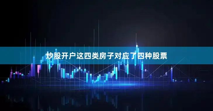 炒股开户这四类房子对应了四种股票