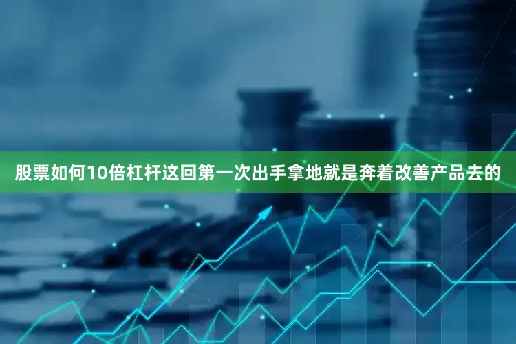 股票如何10倍杠杆这回第一次出手拿地就是奔着改善产品去的
