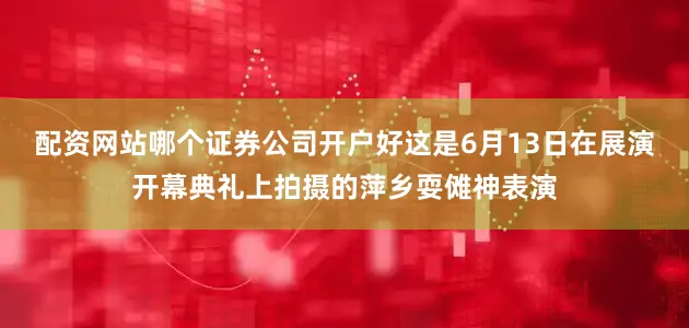 配资网站哪个证券公司开户好这是6月13日在展演开幕典礼上拍摄的萍乡耍傩神表演