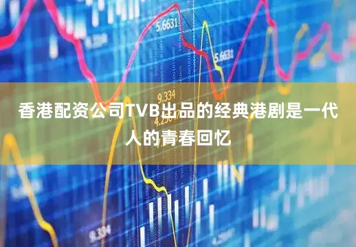 香港配资公司　　TVB出品的经典港剧是一代人的青春回忆