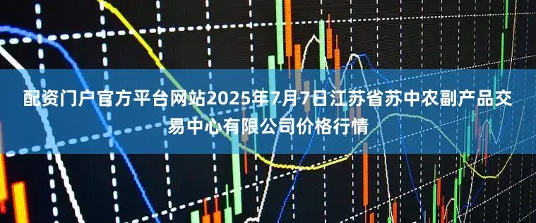 配资门户官方平台网站2025年7月7日江苏省苏中农副产品交易中心有限公司价格行情