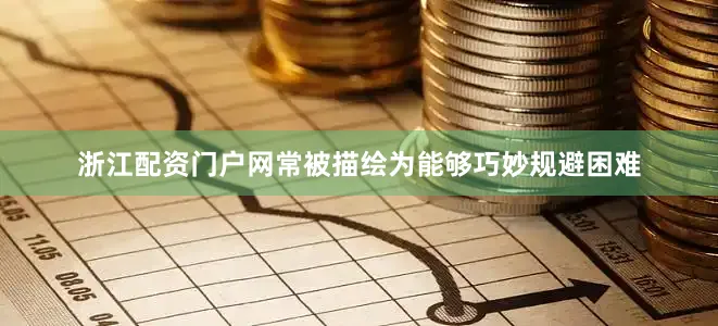 浙江配资门户网常被描绘为能够巧妙规避困难