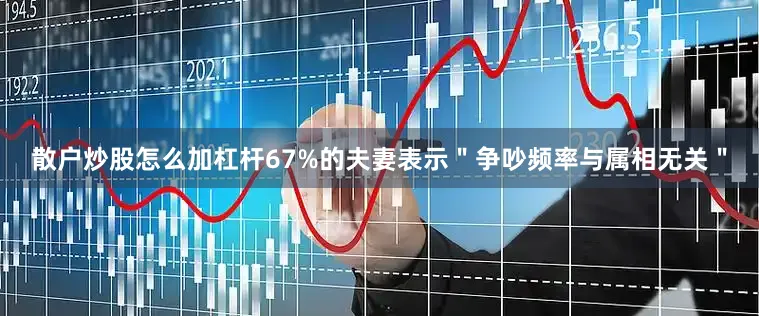 散户炒股怎么加杠杆67%的夫妻表示＂争吵频率与属相无关＂