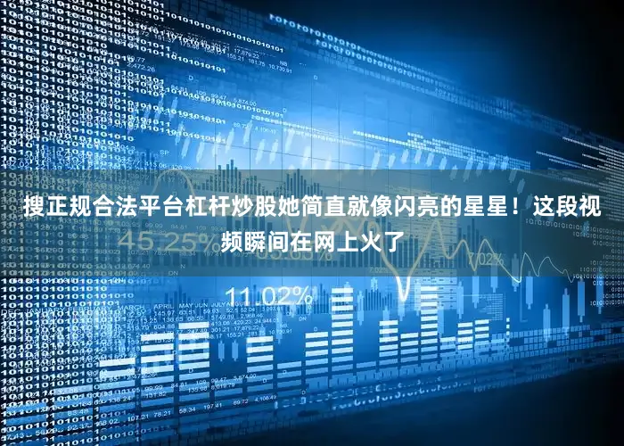 搜正规合法平台杠杆炒股她简直就像闪亮的星星！这段视频瞬间在网上火了