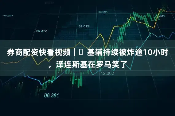 券商配资快看视频｜​基辅持续被炸逾10小时，泽连斯基在罗马笑了