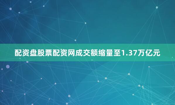 配资盘股票配资网成交额缩量至1.37万亿元