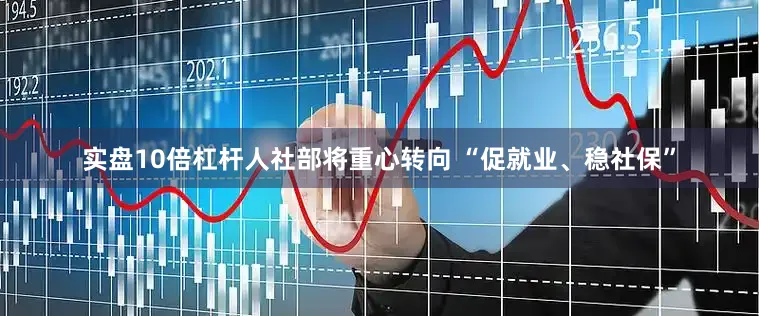 实盘10倍杠杆人社部将重心转向 “促就业、稳社保”