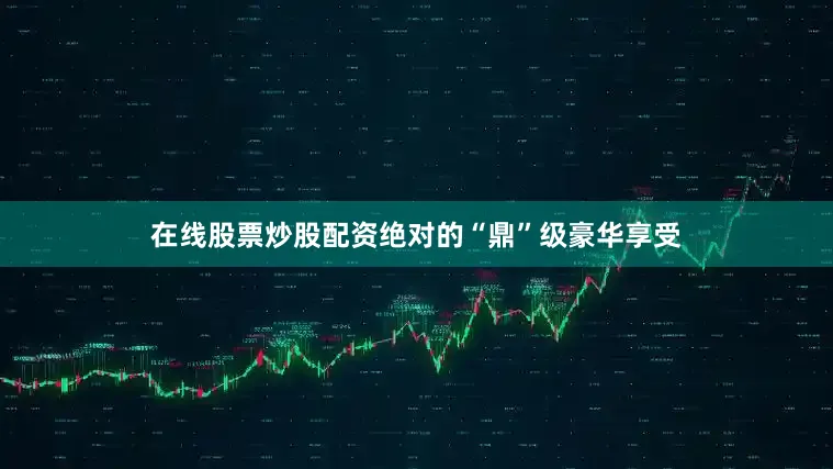 在线股票炒股配资绝对的“鼎”级豪华享受