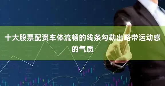 十大股票配资车体流畅的线条勾勒出略带运动感的气质