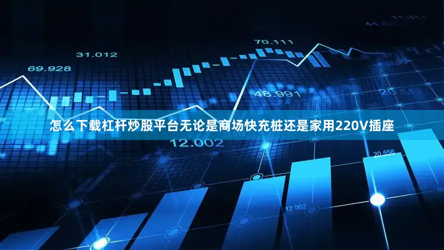 怎么下载杠杆炒股平台无论是商场快充桩还是家用220V插座