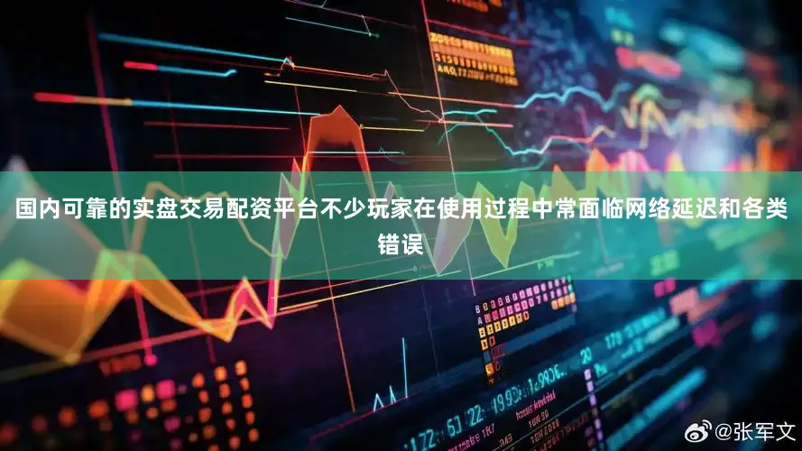 国内可靠的实盘交易配资平台不少玩家在使用过程中常面临网络延迟和各类错误