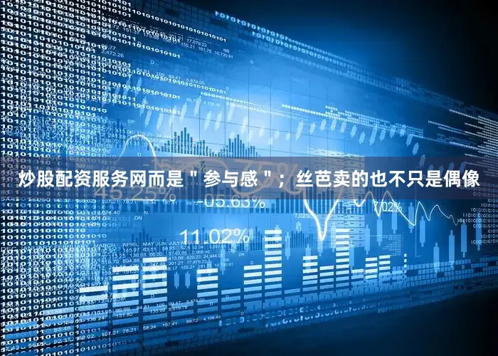 炒股配资服务网而是＂参与感＂；丝芭卖的也不只是偶像
