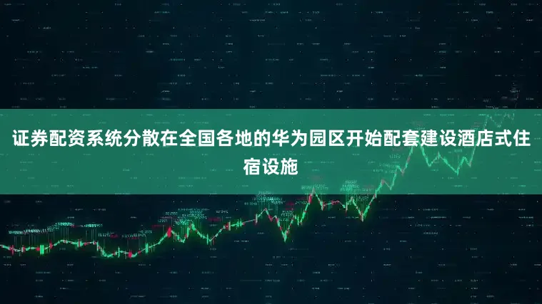证券配资系统分散在全国各地的华为园区开始配套建设酒店式住宿设施