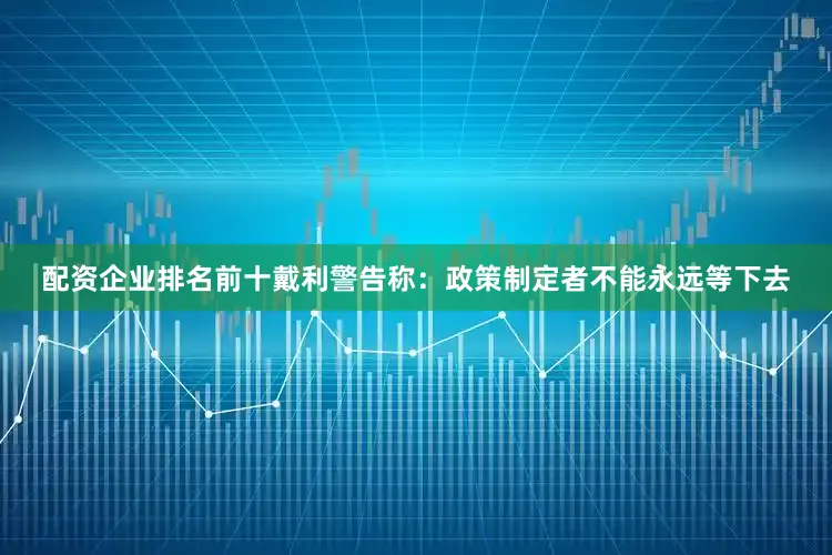 配资企业排名前十戴利警告称：政策制定者不能永远等下去