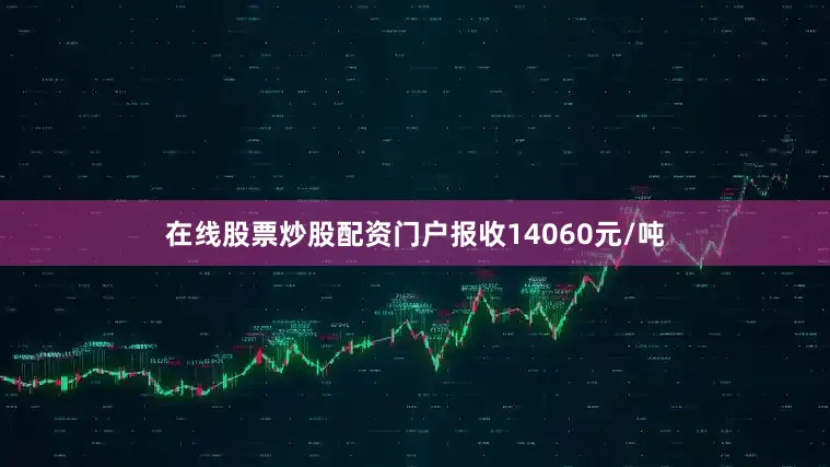 在线股票炒股配资门户报收14060元/吨
