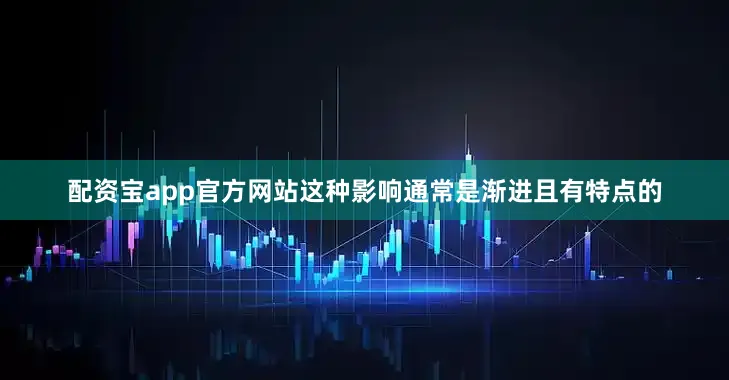 配资宝app官方网站这种影响通常是渐进且有特点的