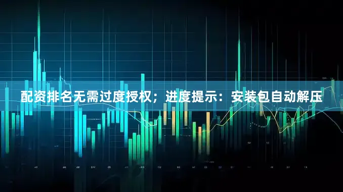 配资排名无需过度授权；进度提示：安装包自动解压