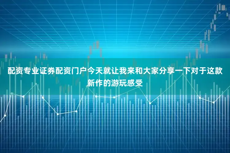 配资专业证券配资门户今天就让我来和大家分享一下对于这款新作的游玩感受