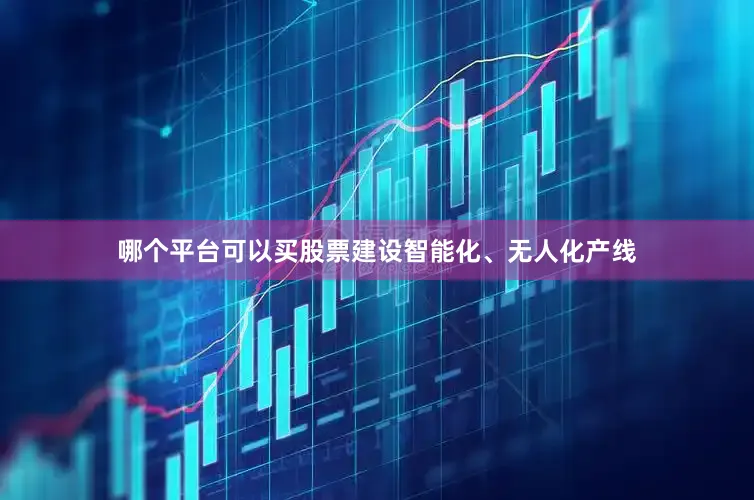 哪个平台可以买股票建设智能化、无人化产线