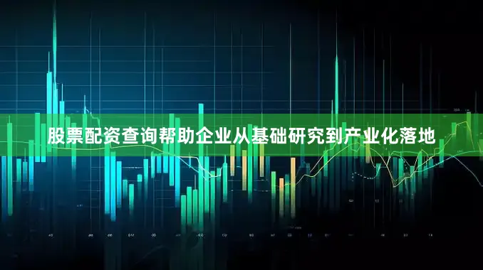 股票配资查询帮助企业从基础研究到产业化落地