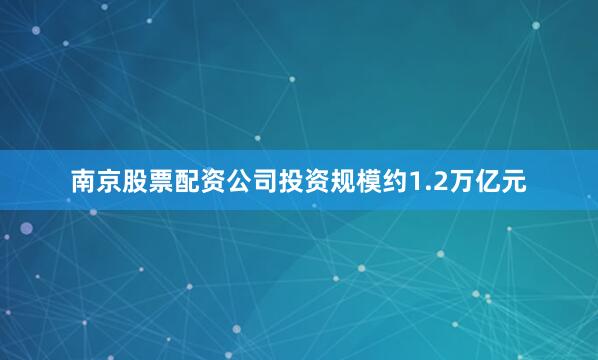 南京股票配资公司投资规模约1.2万亿元