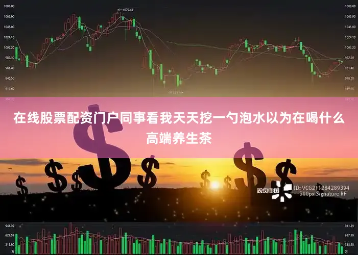 在线股票配资门户同事看我天天挖一勺泡水以为在喝什么高端养生茶
