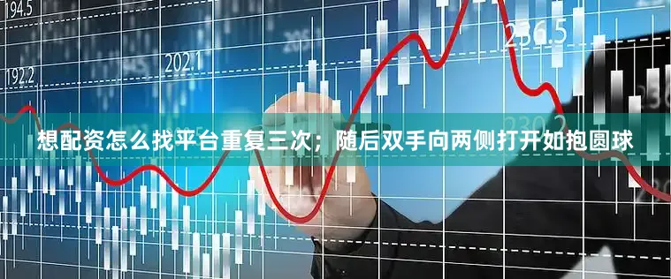 想配资怎么找平台重复三次；随后双手向两侧打开如抱圆球