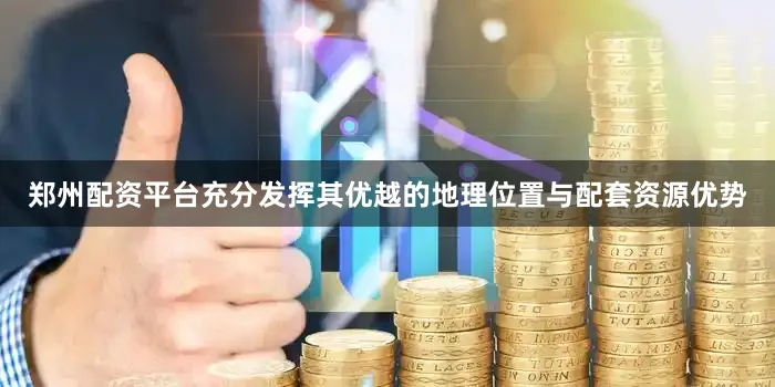 郑州配资平台充分发挥其优越的地理位置与配套资源优势