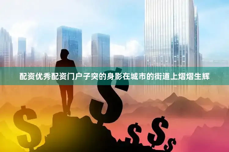 配资优秀配资门户子突的身影在城市的街道上熠熠生辉