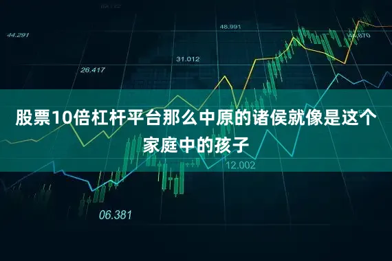 股票10倍杠杆平台那么中原的诸侯就像是这个家庭中的孩子