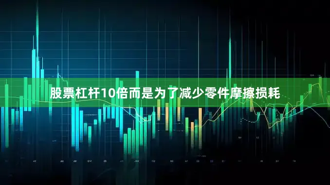股票杠杆10倍而是为了减少零件摩擦损耗