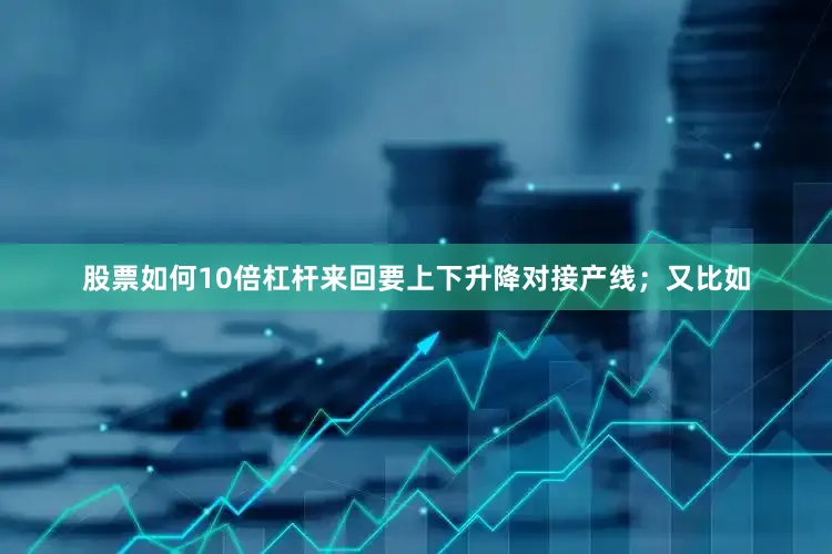 股票如何10倍杠杆来回要上下升降对接产线；又比如