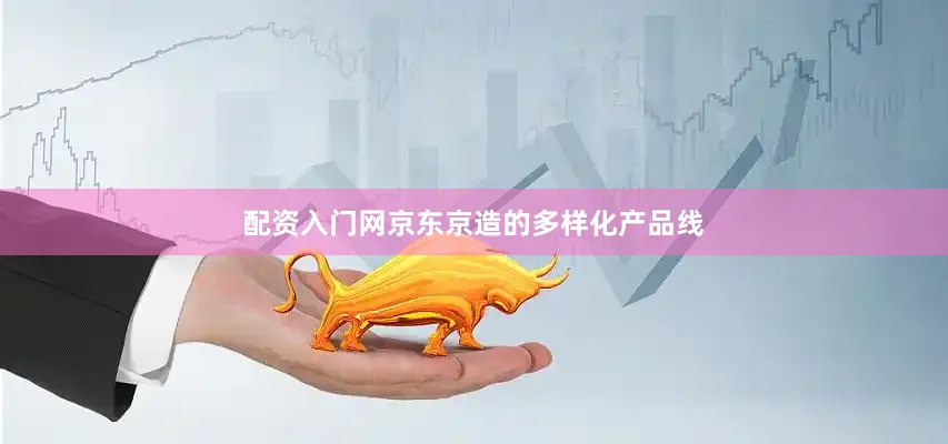 配资入门网京东京造的多样化产品线