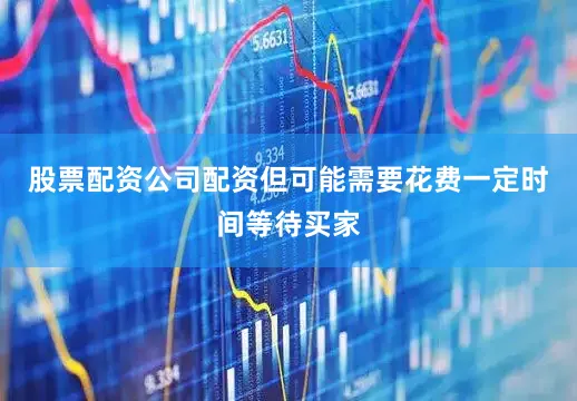 股票配资公司配资但可能需要花费一定时间等待买家