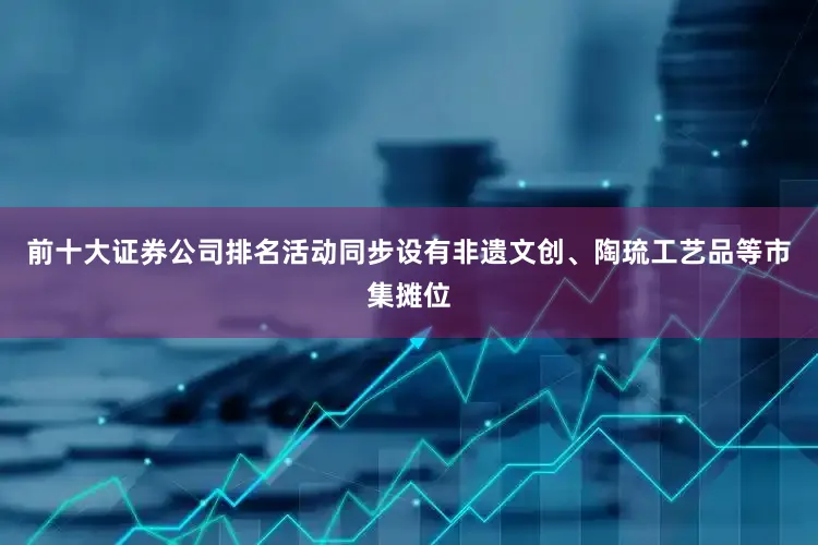 前十大证券公司排名活动同步设有非遗文创、陶琉工艺品等市集摊位