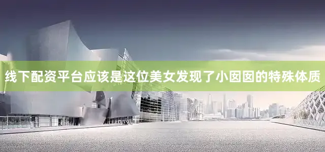 线下配资平台应该是这位美女发现了小囡囡的特殊体质