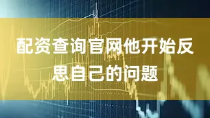 配资查询官网他开始反思自己的问题