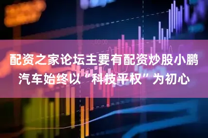 配资之家论坛主要有配资炒股小鹏汽车始终以“科技平权”为初心