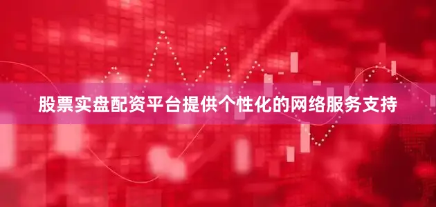 股票实盘配资平台提供个性化的网络服务支持