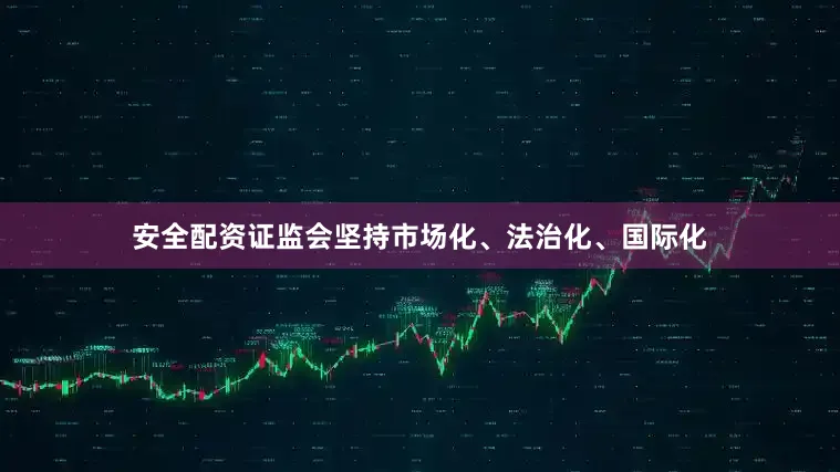 安全配资证监会坚持市场化、法治化、国际化