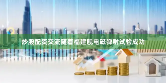 炒股配资交流随着福建舰电磁弹射试验成功