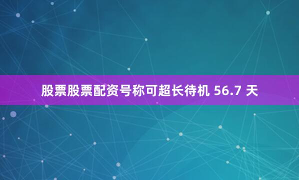 股票股票配资号称可超长待机 56.7 天