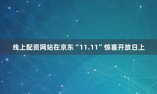 线上配资网站在京东“11.11”惊喜开放日上